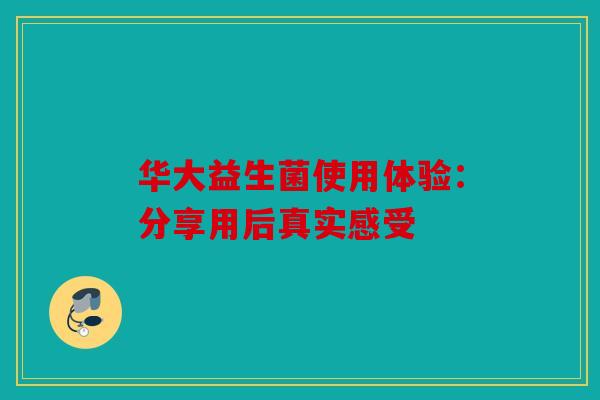 华大益生菌使用体验：分享用后真实感受