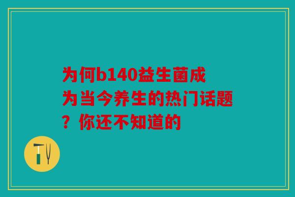 为何b140益生菌成为当今养生的热门话题?你还不知道的 为何b140益生菌成为当今养生的热门话题?你还不知道的