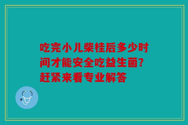 吃完小儿柴桂后多少时间才能安全吃益生菌？赶紧来看专业解答