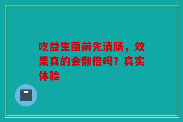 吃益生菌前先清肠，效果真的会翻倍吗？真实体验
