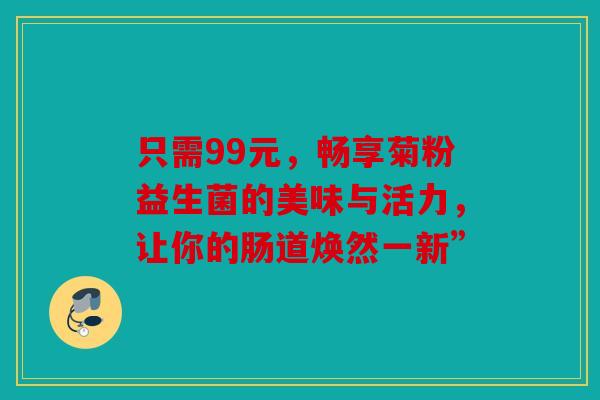 只需99元，畅享菊粉益生菌的美味与活力，让你的肠道焕然一新”