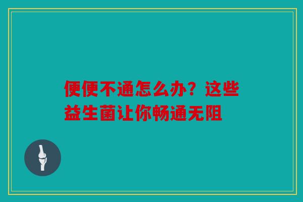 便便不通怎么办？这些益生菌让你畅通无阻