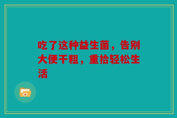 吃了这种益生菌,告别大便干粗,重拾轻松生活 吃了这种益生菌,告别大便干粗,重拾轻松生活