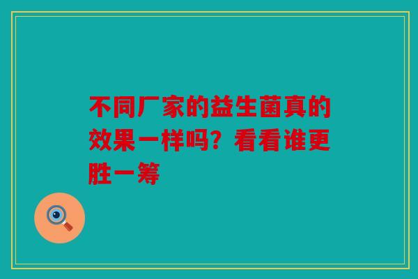 不同厂家的益生菌真的效果一样吗?看看谁更胜一筹 不同厂家的益生菌真的效果一样吗?看看谁更胜一筹