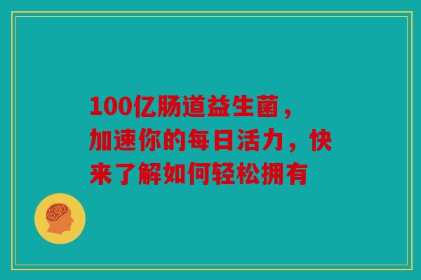 100亿肠道益生菌，加速你的每日活力，快来了解如何轻松拥有