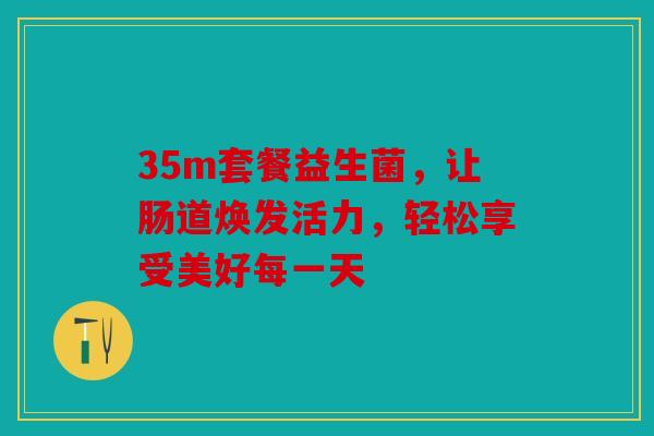 35m套餐益生菌,让肠道焕发活力,轻松享受美好每一天 35m套餐益生菌,让肠道焕发活力,轻松享受美好每一天