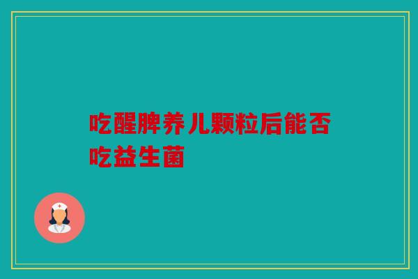吃醒脾养儿颗粒后能否吃益生菌