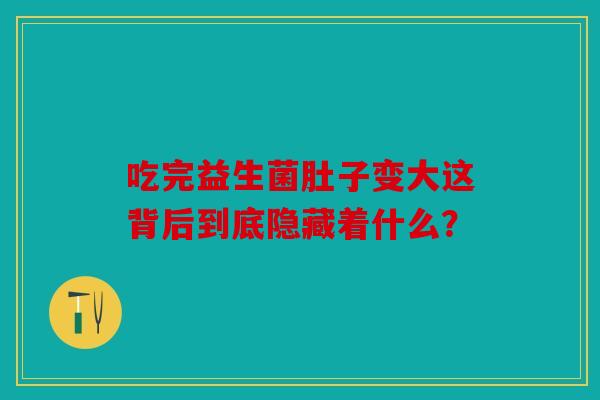 吃完益生菌肚子变大这背后到底隐藏着什么？