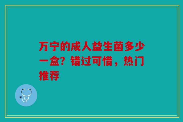 万宁的成人益生菌多少一盒?错过可惜,热门推荐 万宁的成人益生菌多少一盒?错过可惜,热门推荐