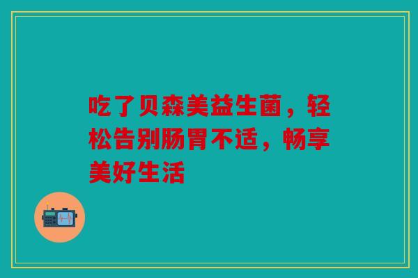 吃了贝森美益生菌，轻松告别肠胃不适，畅享美好生活