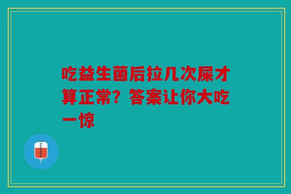 吃益生菌后拉几次屎才算正常？答案让你大吃一惊