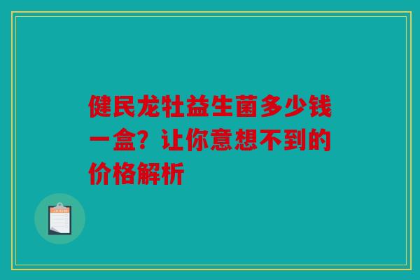 健民龙牡益生菌多少钱一盒？让你意想不到的价格解析