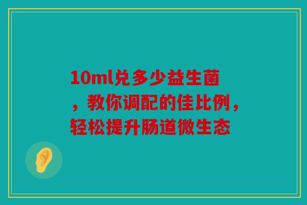 10ml兑多少益生菌,教你调配的佳比例,轻松提升肠道微生态 10ml兑多少益生菌,教你调配的佳比例,轻松提升肠道微生态