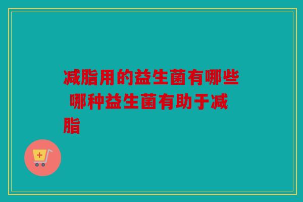 减脂用的益生菌有哪些 哪种益生菌有助于减脂