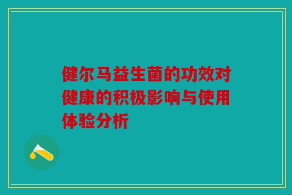 健尔马益生菌的功效对健康的积极影响与使用体验分析