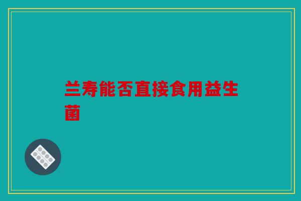 兰寿能否直接食用益生菌