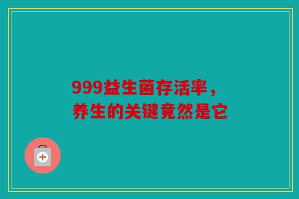 999益生菌存活率，养生的关键竟然是它