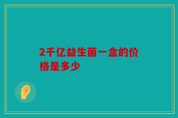 2千亿益生菌一盒的价格是多少 2千亿益生菌一盒的价格是多少