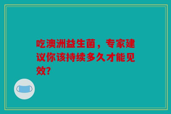 吃澳洲益生菌，专家建议你该持续多久才能见效？