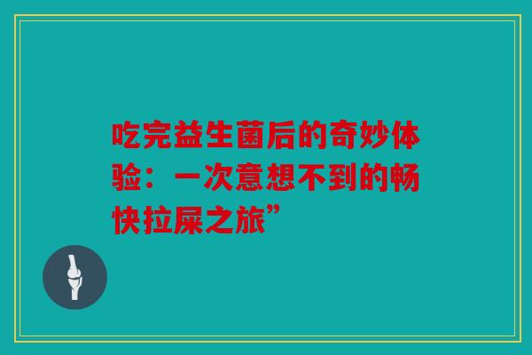吃完益生菌后的奇妙体验：一次意想不到的畅快拉屎之旅”