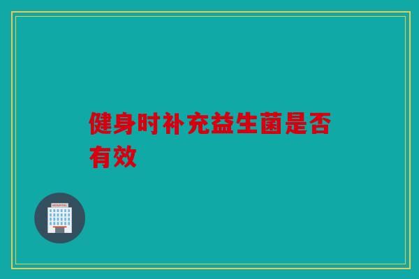 健身时补充益生菌是否有效