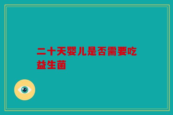 二十天婴儿是否需要吃益生菌 二十天婴儿是否需要吃益生菌
