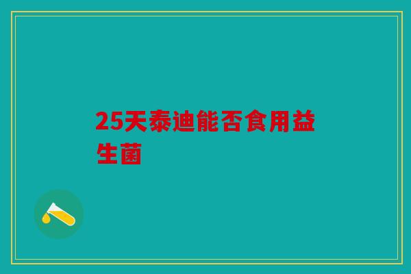 25天泰迪能否食用益生菌