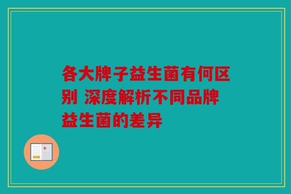 各大牌子益生菌有何区别 深度解析不同品牌益生菌的差异