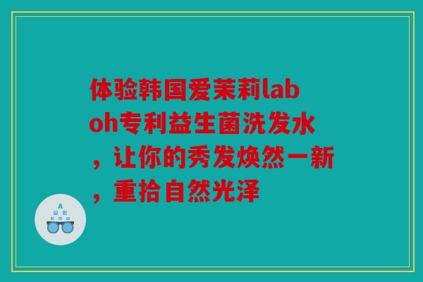 体验韩国爱茉莉laboh专利益生菌洗发水,让你的秀发焕然一新,重拾自然光泽 体验韩国爱茉莉laboh专利益生菌洗发水,让你的秀发焕然一新,重拾自然光泽