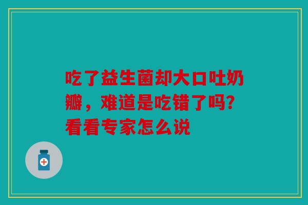 吃了益生菌却大口吐奶瓣，难道是吃错了吗？看看专家怎么说
