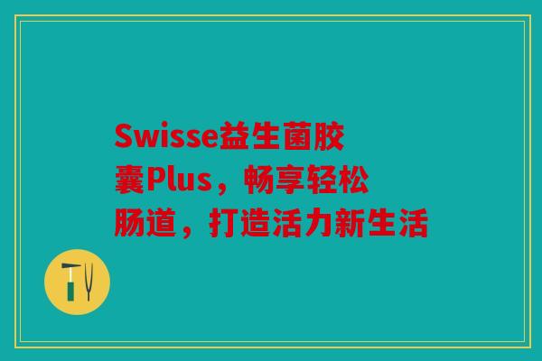 Swisse益生菌胶囊Plus，畅享轻松肠道，打造活力新生活