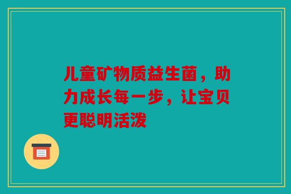 儿童矿物质益生菌，助力成长每一步，让宝贝更聪明活泼
