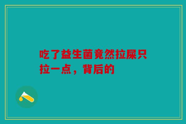吃了益生菌竟然拉屎只拉一点,背后的 吃了益生菌竟然拉屎只拉一点,背后的