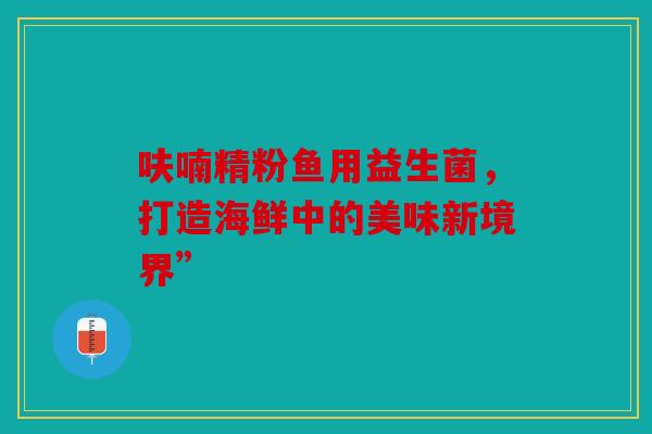呋喃精粉鱼用益生菌,打造海鲜中的美味新境界” 呋喃精粉鱼用益生菌,打造海鲜中的美味新境界”