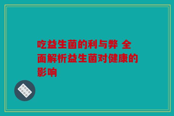 吃益生菌的利与弊 全面解析益生菌对健康的影响