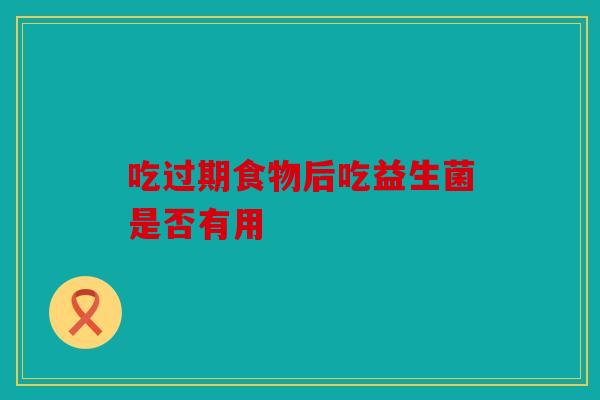 吃过期食物后吃益生菌是否有用