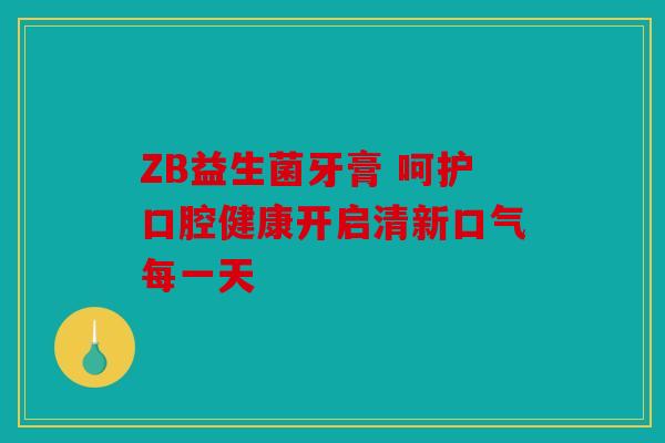 ZB益生菌牙膏 呵护口腔健康开启清新口气每一天