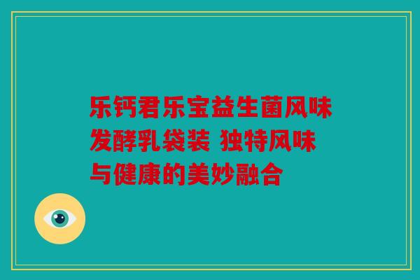 乐钙君乐宝益生菌风味发酵乳袋装 独特风味与健康的美妙融合 乐钙君乐宝益生菌风味发酵乳袋装 独特风味与健康的美妙融合