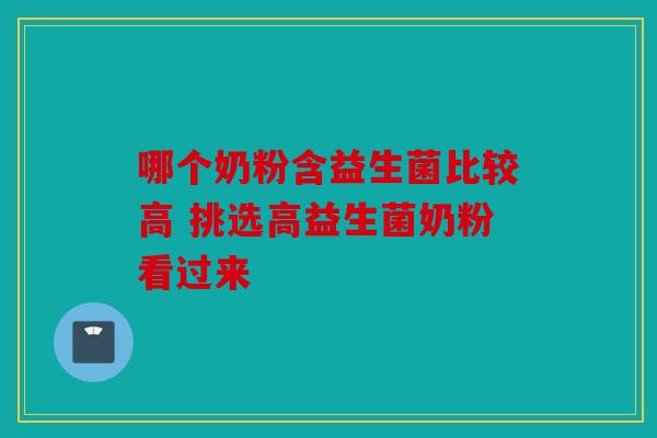 哪个奶粉含益生菌比较高 挑选高益生菌奶粉看过来 哪个奶粉含益生菌比较高 挑选高益生菌奶粉看过来