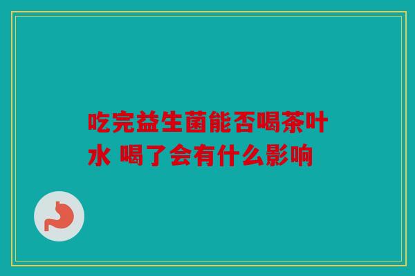 吃完益生菌能否喝茶叶水 喝了会有什么影响
