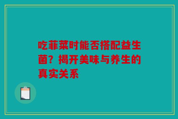 吃菲菜时能否搭配益生菌？揭开美味与养生的真实关系