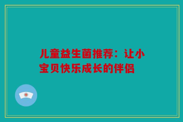 儿童益生菌推荐:让小宝贝快乐成长的伴侣 儿童益生菌推荐:让小宝贝快乐成长的伴侣