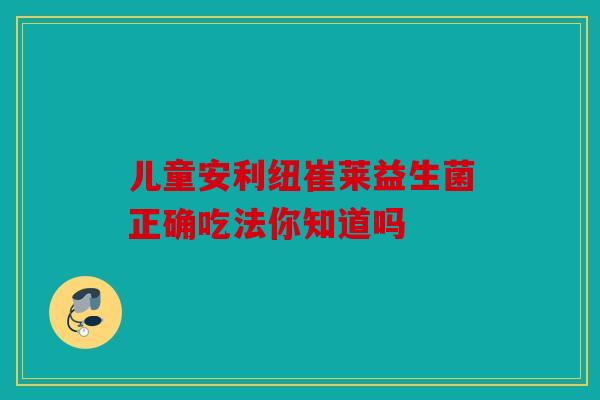 儿童安利纽崔莱益生菌正确吃法你知道吗