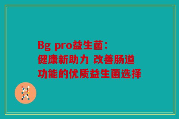 Bg pro益生菌：健康新助力 改善肠道功能的优质益生菌选择