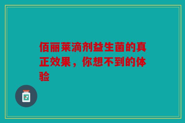佰丽莱滴剂益生菌的真正效果，你想不到的体验