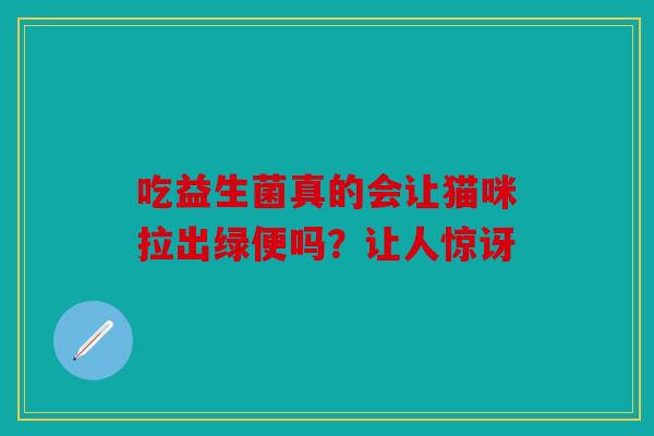 吃益生菌真的会让猫咪拉出绿便吗？让人惊讶
