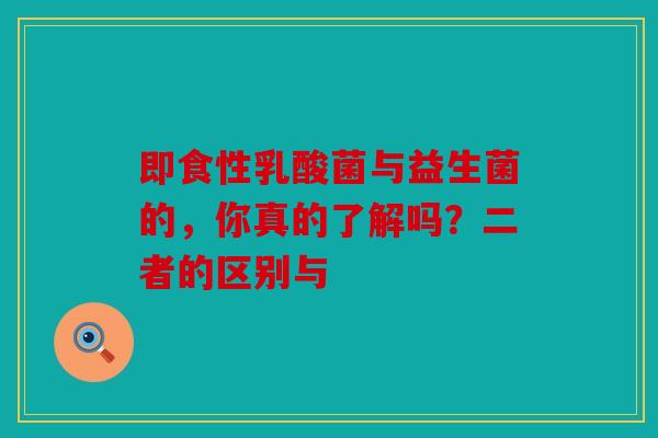 即食性乳酸菌与益生菌的，你真的了解吗？二者的区别与