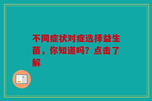 不同症状对症选择益生菌，你知道吗？点击了解