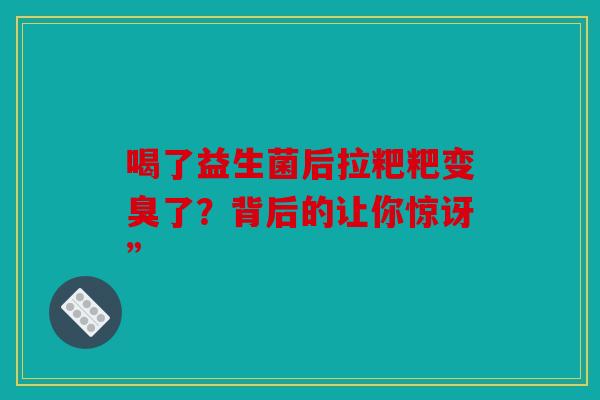 喝了益生菌后拉粑粑变臭了？背后的让你惊讶”