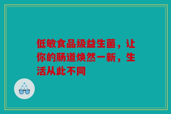 低敏食品级益生菌,让你的肠道焕然一新,生活从此不同 低敏食品级益生菌,让你的肠道焕然一新,生活从此不同